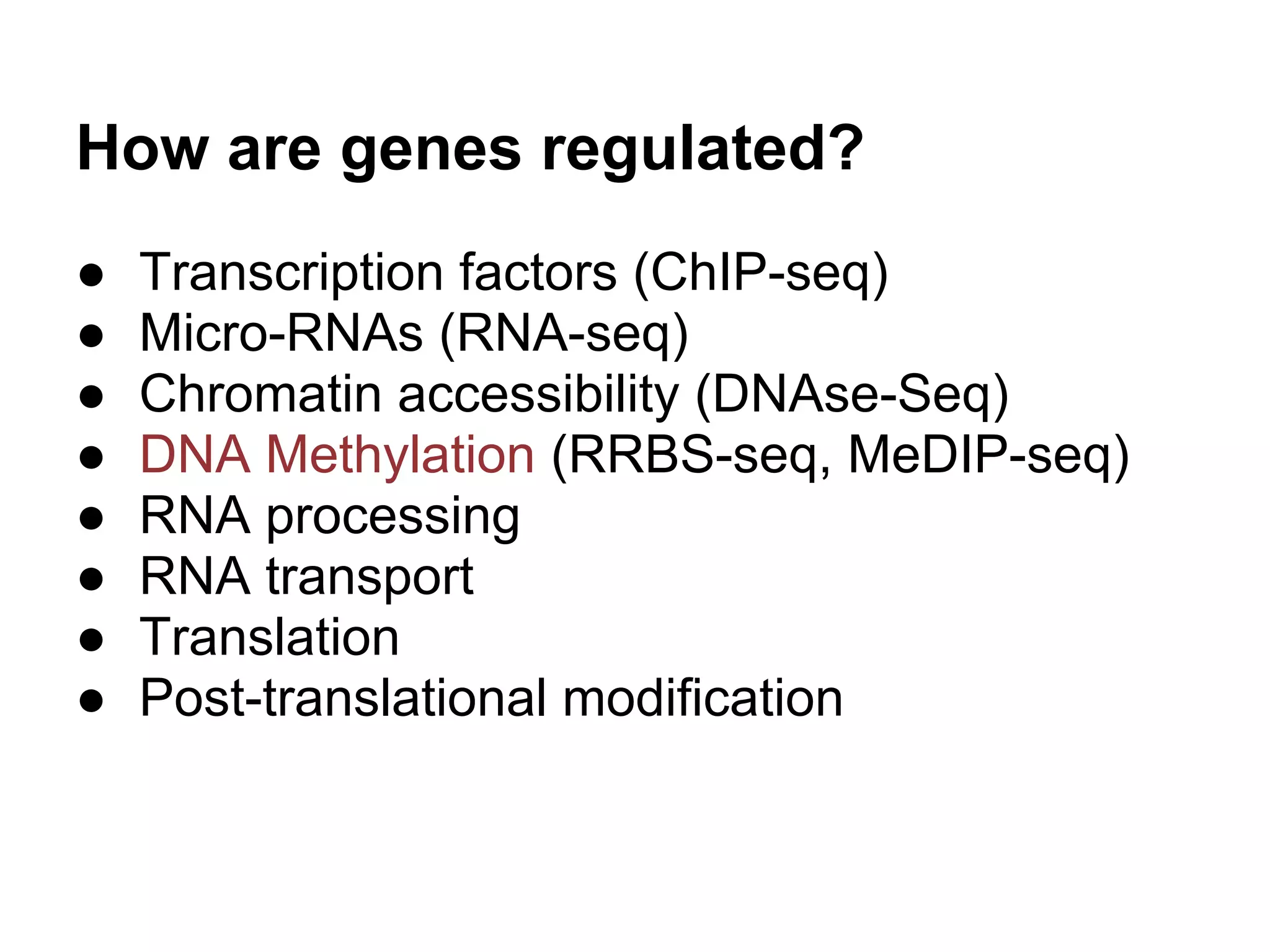 How are genes regulated?
●   Transcription factors (ChIP-seq)
●   Micro-RNAs (RNA-seq)
●   Chromatin accessibility (DNAse-Seq)
●   DNA Methylation (RRBS-seq, MeDIP-seq)
●   RNA processing
●   RNA transport
●   Translation
●   Post-translational modification
 