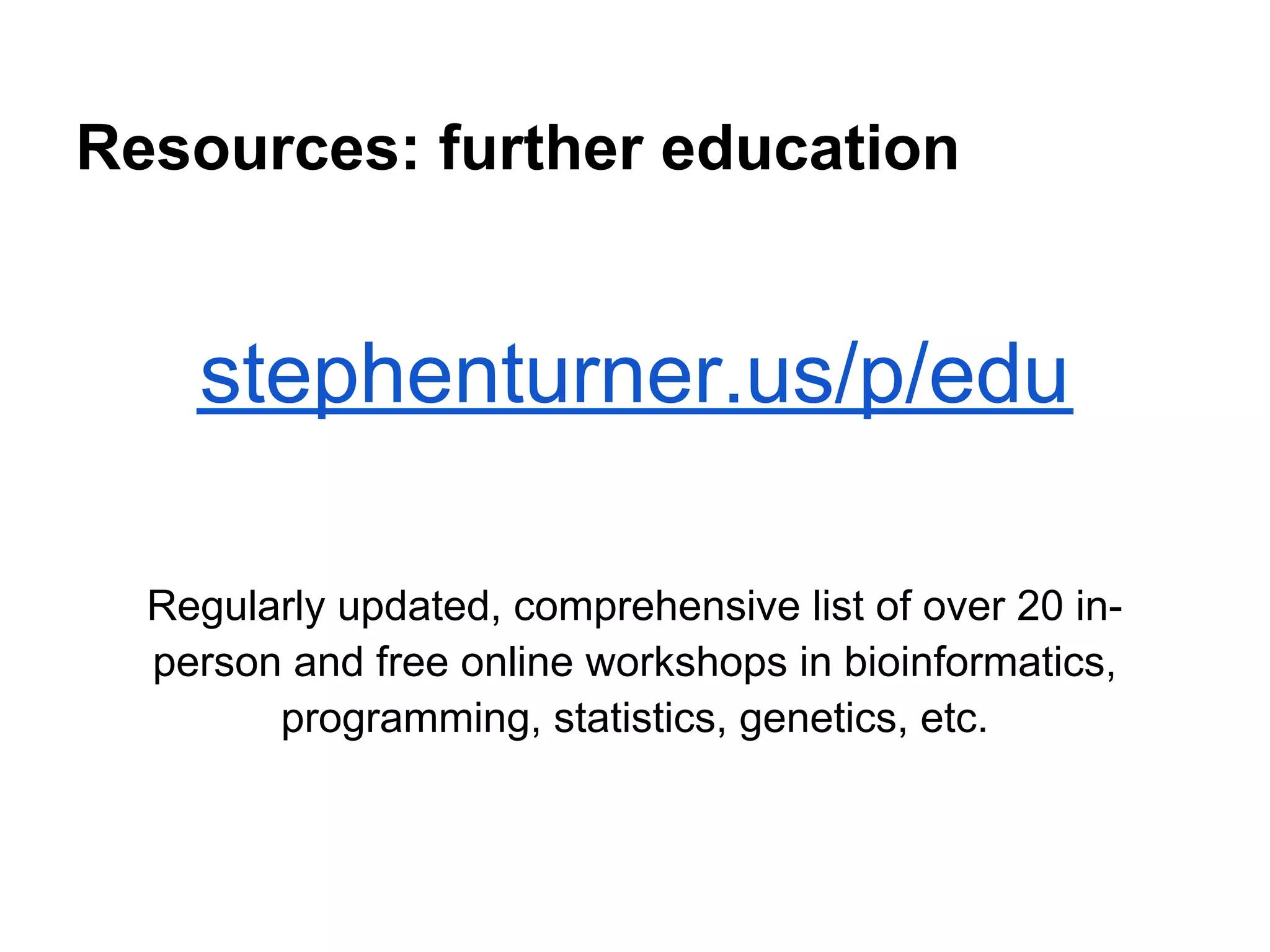Resources: further education


    stephenturner.us/p/edu

  Regularly updated, comprehensive list of over 20 in-
  person and free online workshops in bioinformatics,
        programming, statistics, genetics, etc.
 