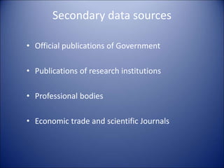 Secondary data sources
• Official publications of Government
• Publications of research institutions
• Professional bodies
• Economic trade and scientific Journals
 