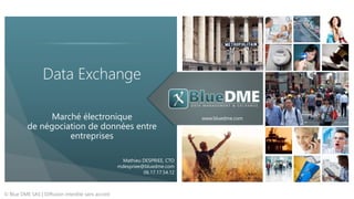www.bluedme.com
Data Exchange
Marché électronique
de négociation de données entre
entreprises
© Blue DME SAS | Diffusion interdite sans accord
Mathieu DESPRIEE, CTO
mdespriee@bluedme.com
06.17.17.54.12
 