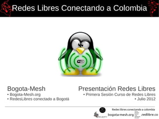 Redes Libres Conectando a Colombia




Bogota-Mesh                        Presentación Redes Libres
● Bogota-Mesh.org                   ●   Primera Sesión Curso de Redes Libres
● RedesLibres conectado a Bogotá                                 ● Julio 2012
 