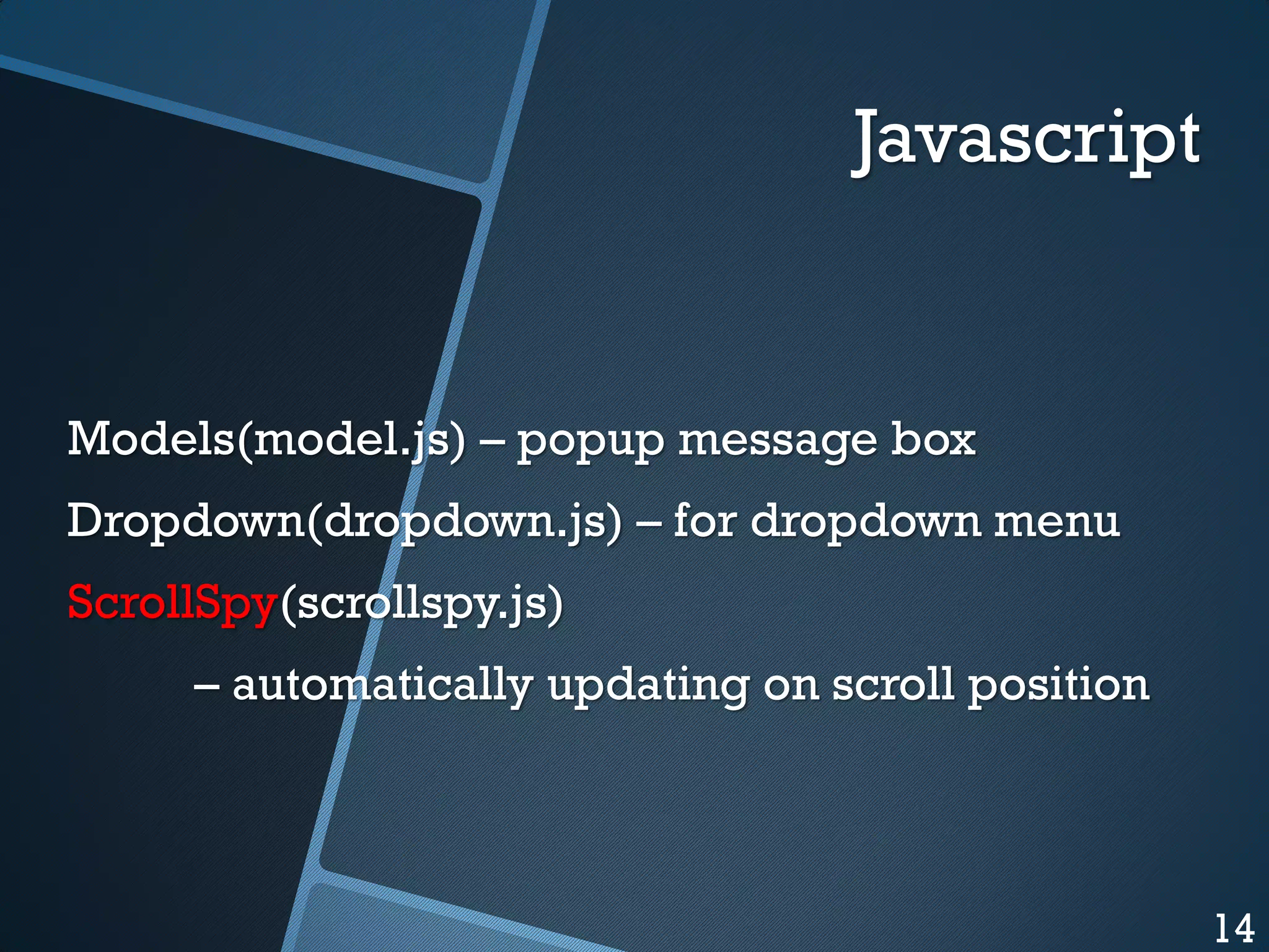 Javascript

Models(model.js) – popup message box
Dropdown(dropdown.js) – for dropdown menu
ScrollSpy(scrollspy.js)
– automatically updating on scroll position

14

 