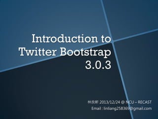 Introduction to
Twitter Bootstrap
3.0.3
林良軒 2013/12/24 @ NCU – RECAST
Email : linliang258369@gmail.com

 