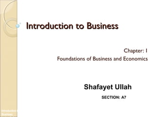 Introduction to Business
Chapter: 1
Foundations of Business and Economics

Shafayet Ullah
SECTION: A7
Introduction to
Business

 