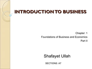 INTRODUCTION TO BUSINESS

Chapter: 1
Foundations of Business and Economics
Part II

Shafayet Ullah
SECTIONS: A7

 