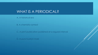 WHAT IS A PERIODICAL?
A. A historical era
B. A chemistry symbol
C. A print publication published at a regular interval
D. A punctuation mark
 