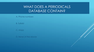 WHAT DOES A PERIODICALS
DATABASE CONTAIN?
A. Phone numbers
B. Syllabi
C. Maps
D. None of the above
 