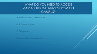 WHAT DO YOU NEED TO ACCESS
MASSASOIT'S DATABASES FROM OFF
CAMPUS?
A. A Library barcode number
B. A drivers license
C. 3D glasses
D. A note from the Librarian
 