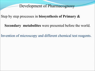 Development of Pharmacognosy
Step by step processes in biosynthesis of Primary &
Secondary metabolites were presented before the world.
Invention of microscopy and different chemical test reagents.
 