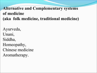 Alternative and Complementary systems
of medicine
(aka folk medicine, traditional medicine)
Ayurveda,
Unani,
Siddha,
Homeopathy,
Chinese medicine
Aromatherapy.
 