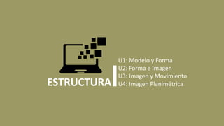 ESTRUCTURA
U1: Modelo y Forma
U2: Forma e Imagen
U3: Imagen y Movimiento
U4: Imagen Planimétrica
 