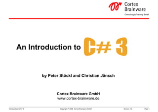 Cortex
                                                                               Brainware
                                                                               Consulting  Training GmbH




         An Introduction to


                       by Peter Stöckl and Christian Jänsch



                              Cortex Brainware GmbH
                              www.cortex-brainware.de

Introduction to C# 3            Copyright © 2008 Cortex Brainware GmbH       Version.:1.0
                                                                         $Revision::           $    Page 1
 