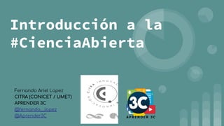 Introducción a la
#CienciaAbierta
Fernando Ariel Lopez
CITRA (CONICET / UMET)
APRENDER 3C
@fernando__lopez
@Aprender3C
 