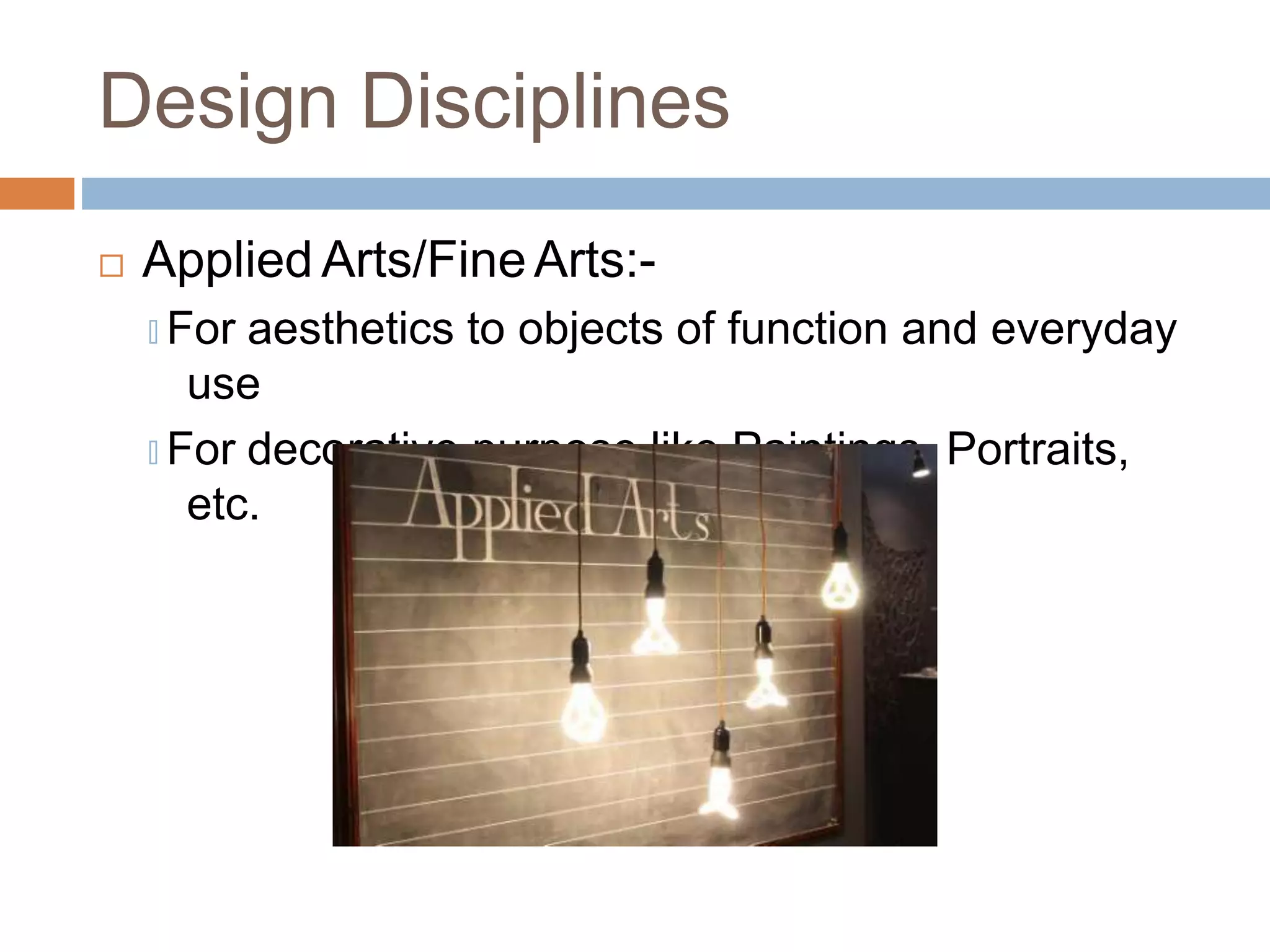 Design Disciplines
 Applied Arts/FineArts:-
🞑 For aesthetics to objects of function and everyday
use
🞑 For decorative purpose like Paintings, Portraits,
etc.
 
