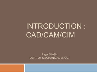 INTRODUCTION :
CAD/CAM/CIM
Payal SINGH
DEPT. OF MECHANICAL ENGG.
 