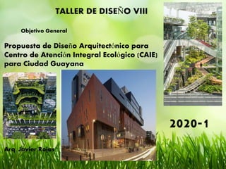 TALLER DE DISEÑO VIII
Objetivo General
Propuesta de Diseño Arquitectónico para
Centro de Atención Integral Ecológico (CAIE)
para Ciudad Guayana
Arq. Javier Rojas
2020-1
 