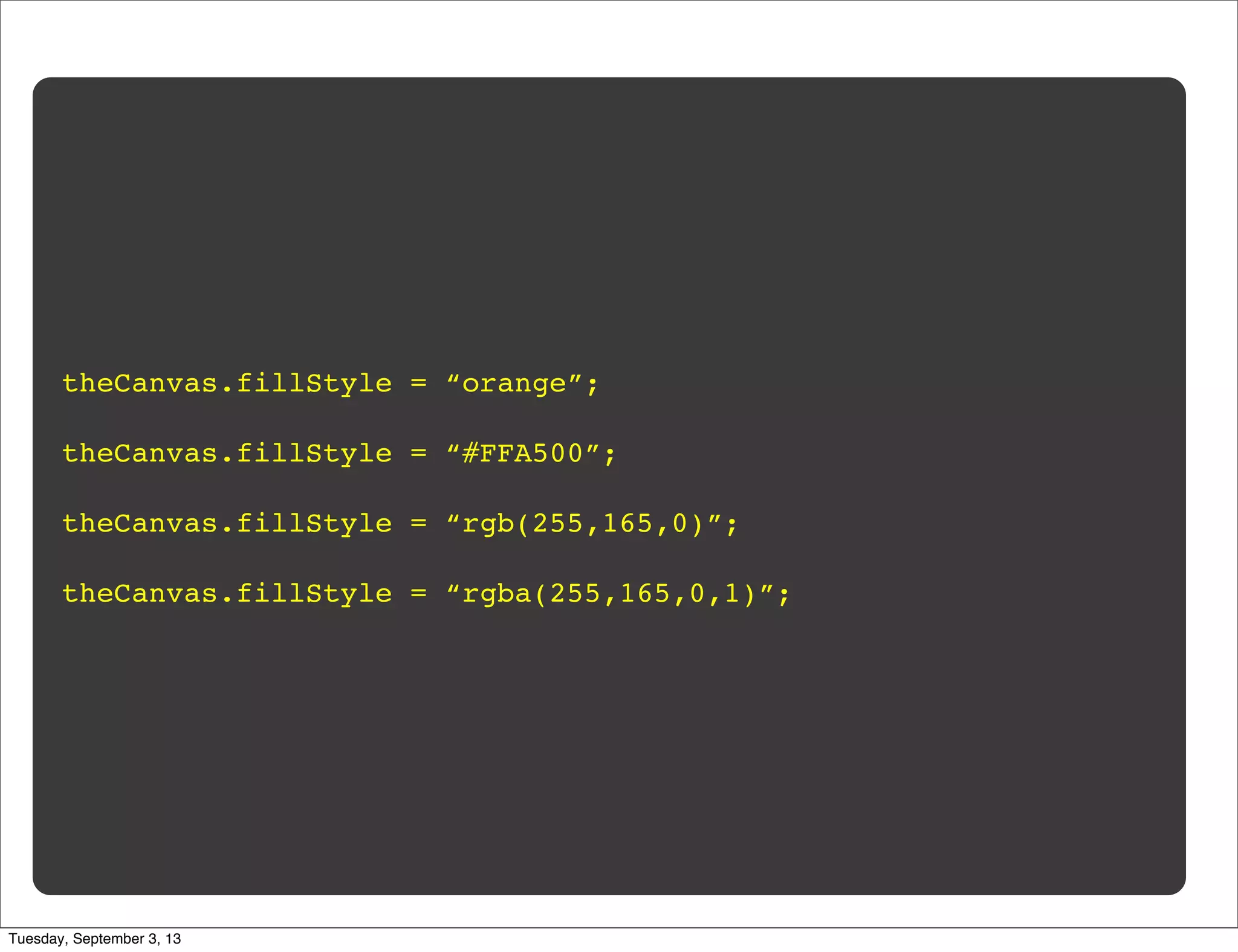 theCanvas.fillStyle = “orange”;
theCanvas.fillStyle = “#FFA500”;
theCanvas.fillStyle = “rgb(255,165,0)”;
theCanvas.fillStyle = “rgba(255,165,0,1)”;
Tuesday, September 3, 13
 