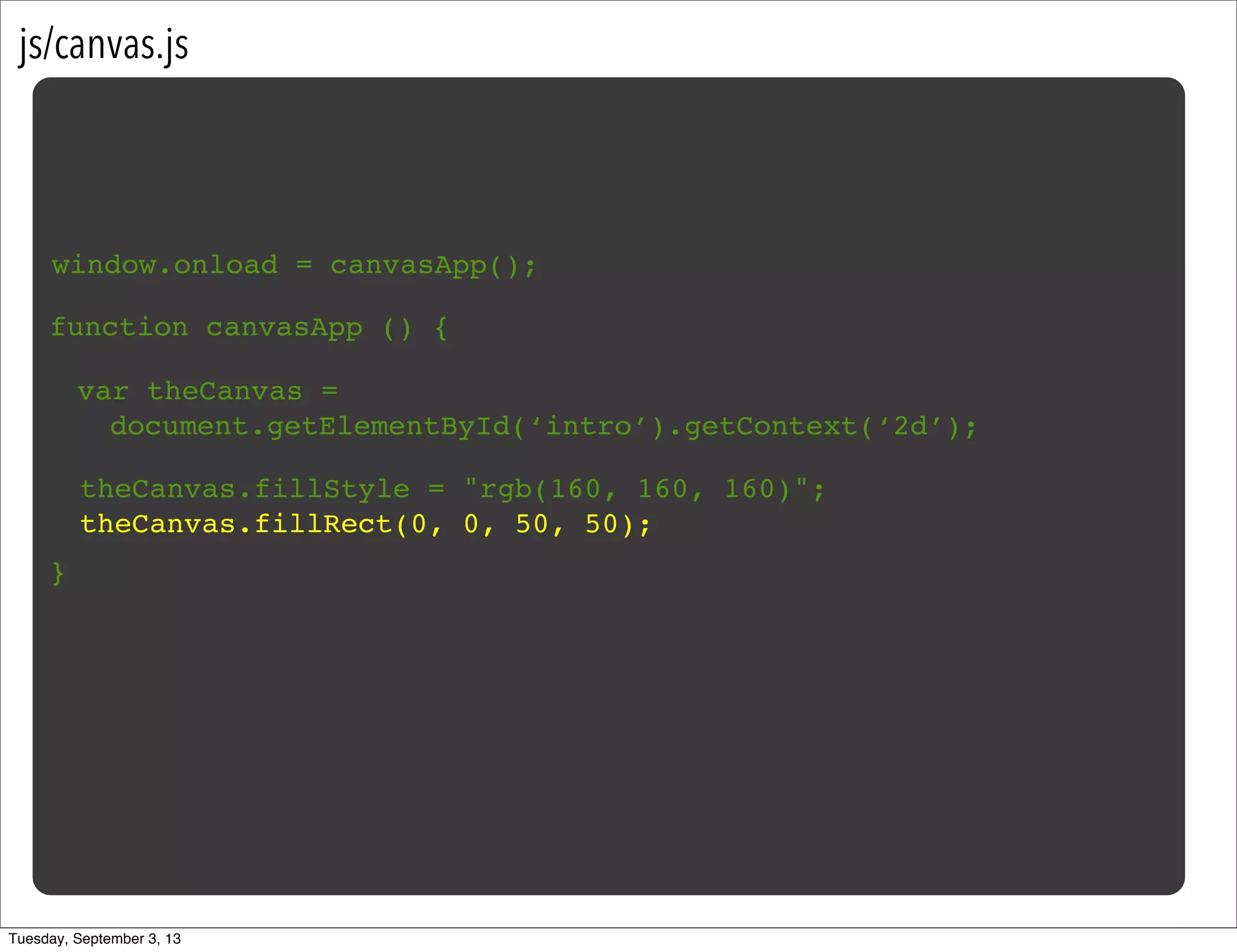 js/canvas.js
window.onload = canvasApp();
function canvasApp () {
}
var theCanvas =
document.getElementById(‘intro’).getContext(‘2d’);
theCanvas.fillStyle = "rgb(160, 160, 160)";
theCanvas.fillRect(0, 0, 50, 50);
Tuesday, September 3, 13
 