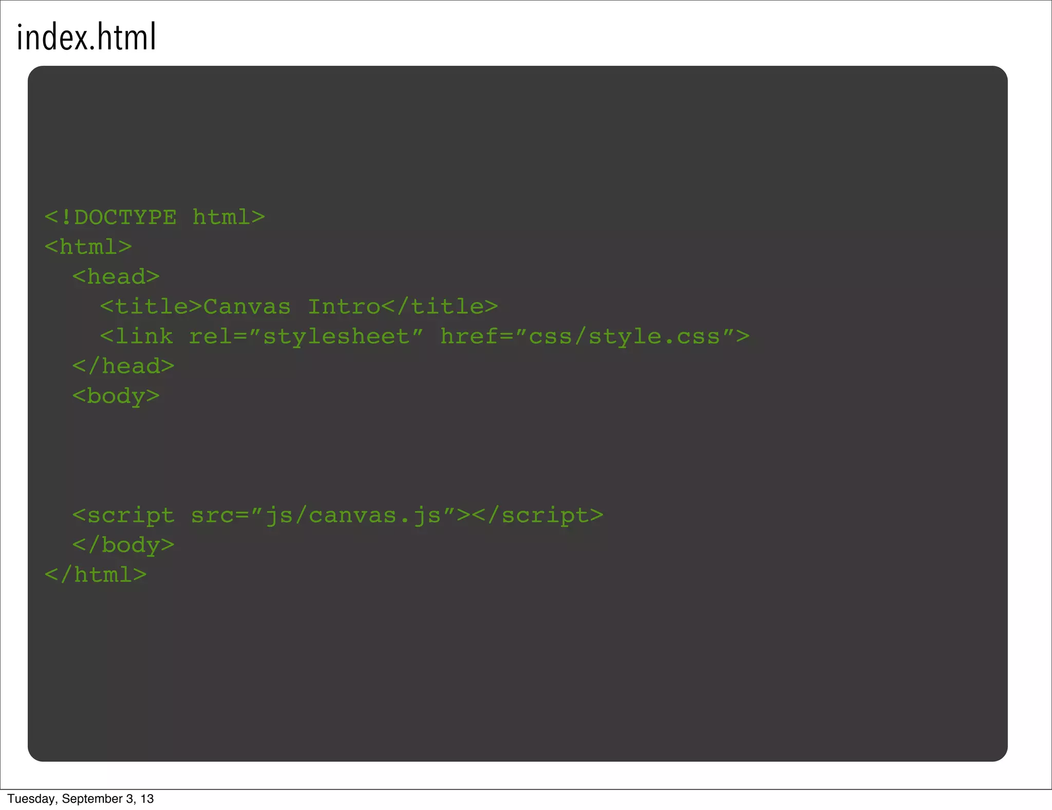 index.html
<!DOCTYPE html>
<html>
<head>
<title>Canvas Intro</title>
<link rel=”stylesheet” href=”css/style.css”>
</head>
<body>
<script src=”js/canvas.js”></script>
</body>
</html>
Tuesday, September 3, 13
 