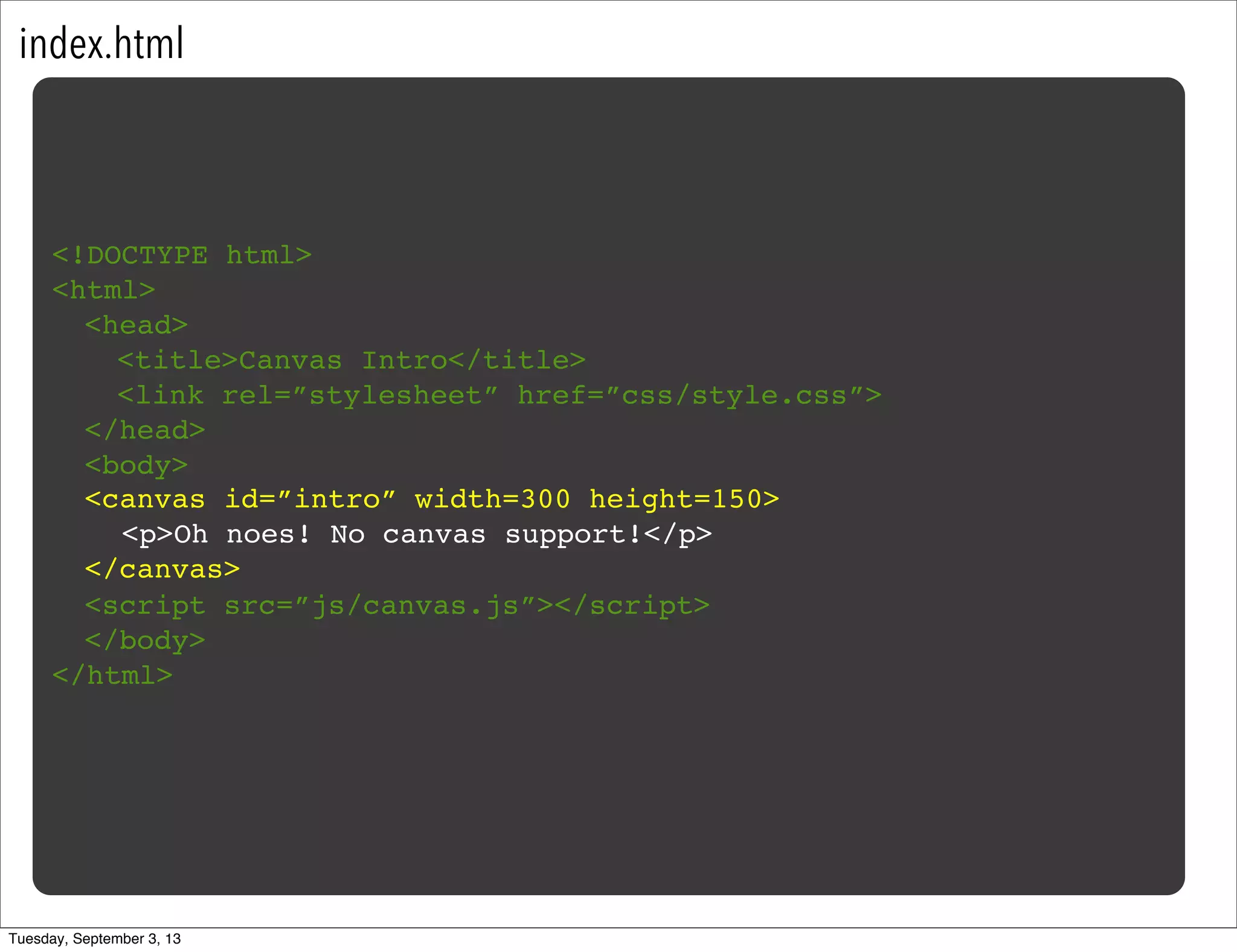 index.html
<!DOCTYPE html>
<html>
<head>
<title>Canvas Intro</title>
<link rel=”stylesheet” href=”css/style.css”>
</head>
<body>
<script src=”js/canvas.js”></script>
</body>
</html>
<canvas id=”intro” width=300 height=150>
</canvas>
<p>Oh noes! No canvas support!</p>
Tuesday, September 3, 13
 