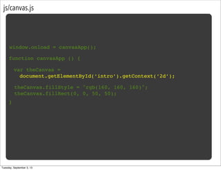 js/canvas.js
window.onload = canvasApp();
function canvasApp () {
}
var theCanvas =
document.getElementById(‘intro’).getContext(‘2d’);
theCanvas.fillStyle = "rgb(160, 160, 160)";
theCanvas.fillRect(0, 0, 50, 50);
Tuesday, September 3, 13
 
