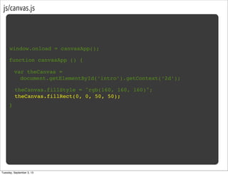 js/canvas.js
window.onload = canvasApp();
function canvasApp () {
}
var theCanvas =
document.getElementById(‘intro’).getContext(‘2d’);
theCanvas.fillStyle = "rgb(160, 160, 160)";
theCanvas.fillRect(0, 0, 50, 50);
Tuesday, September 3, 13
 