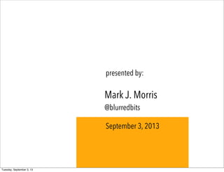 Mark J. Morris
@blurredbits
presented by:
September 3, 2013
Tuesday, September 3, 13
 