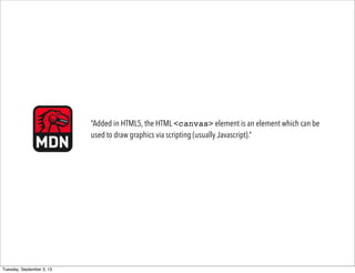 “Added in HTML5, the HTML <canvas> element is an element which can be
used to draw graphics via scripting (usually Javascript).”
Tuesday, September 3, 13
 