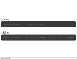 scaling
drawImage(image, x, y, width, height)
slicing
drawImage(image, sx, sy, sWidth, sHeight, dx, dy, dWidth, dHeight)
Tuesday, September 3, 13
 