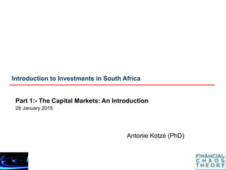 Introduction to Investments in South Africa
Part 1:- The Capital Markets: An Introduction
28 January 2015
Antonie Kotzé (PhD)
 