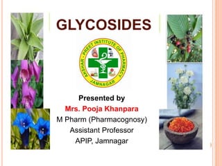GLYCOSIDES
Presented by
Mrs. Pooja Khanpara
M Pharm (Pharmacognosy)
Assistant Professor
APIP, Jamnagar 1
 