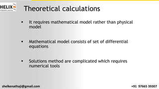 shelkenathaji@gmail.com +91 97665 39307
Theoretical calculations
§ It requires mathematical model rather than physical
model
§ Mathematical model consists of set of differential
equations
§ Solutions method are complicated which requires
numerical tools
 