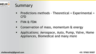 shelkenathaji@gmail.com +91 97665 39307
Summary
§ Predictions methods – Theoretical + Experimental +
CFD
§ FVM & FDM
§ Conservation of mass, momentum & energy
§ Applications: Aerospace, Auto, Pump, Valve, Home
Appliances, Biomedical and many more
 