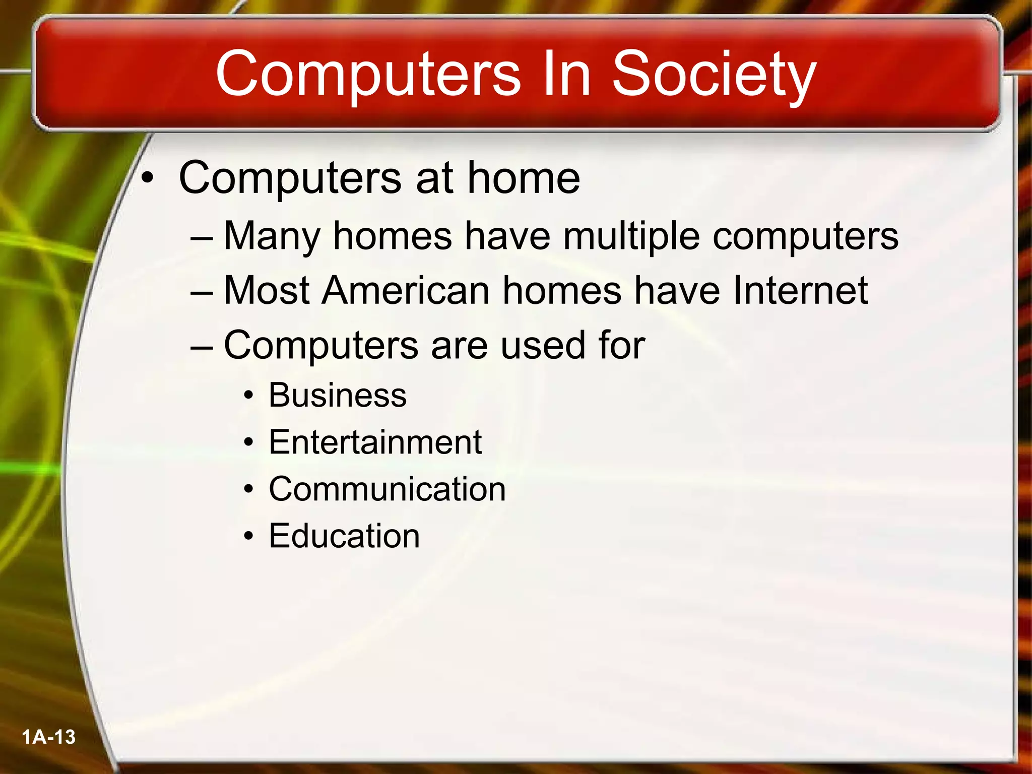 Computers In Society Computers at home Many homes have multiple computers Most American homes have Internet Computers are used for Business Entertainment Communication Education 