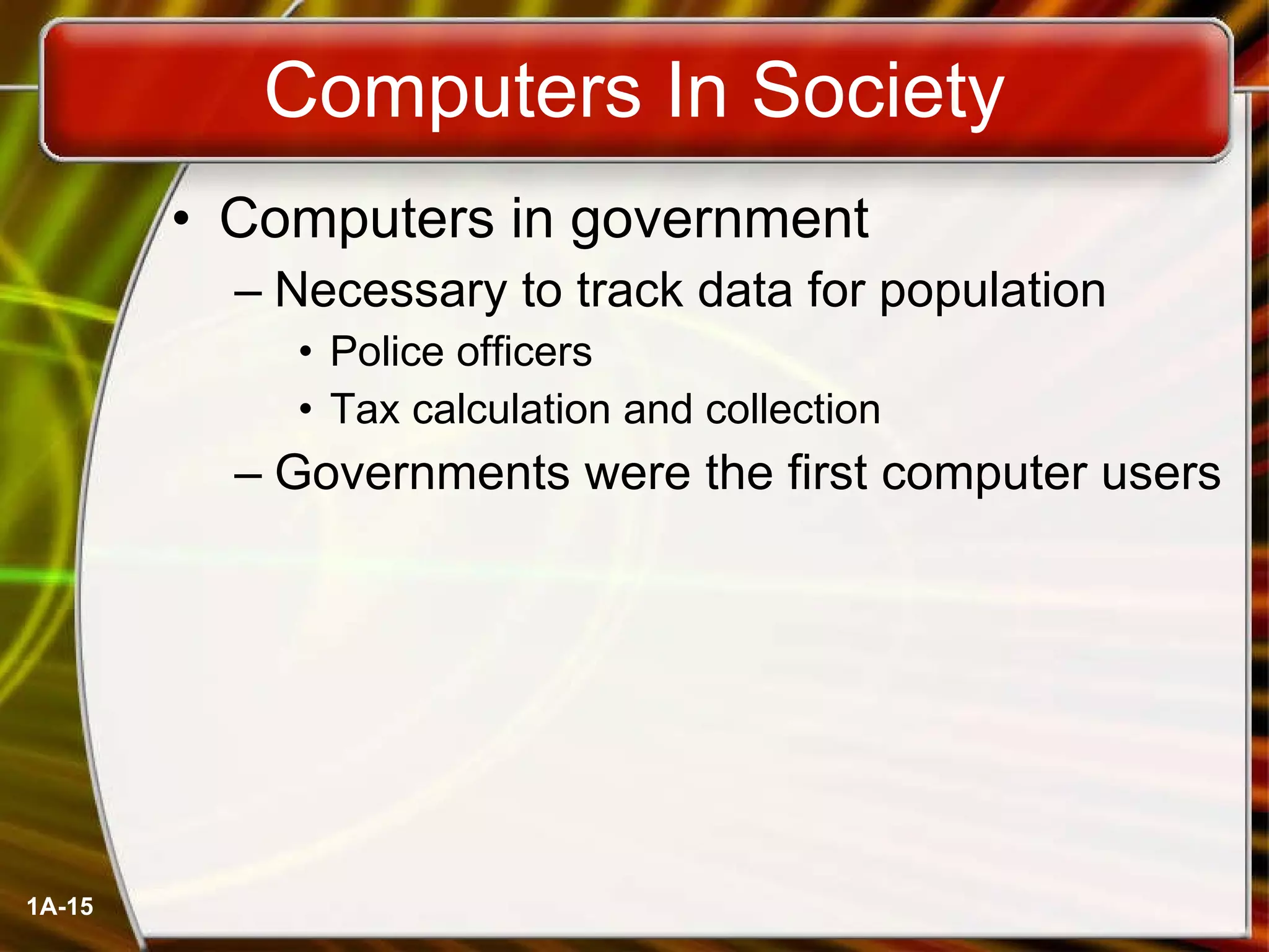 Computers In Society Computers in government Necessary to track data for population Police officers Tax calculation and collection Governments were the first computer users 