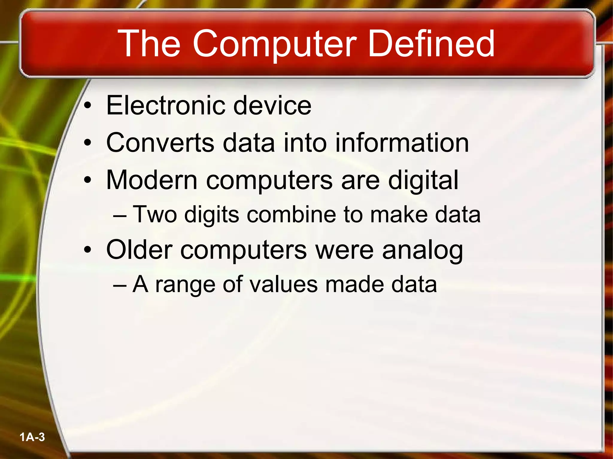 The Computer Defined Electronic device Converts data into information Modern computers are digital Two digits combine to make data Older computers were analog A range of values made data 