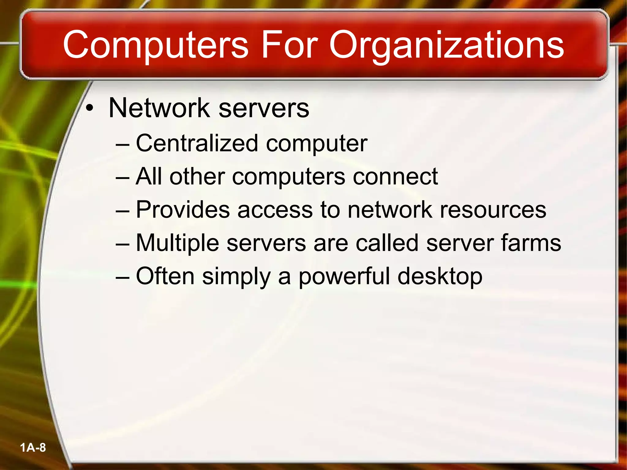 Computers For Organizations Network servers Centralized computer All other computers connect Provides access to network resources Multiple servers are called server farms Often simply a powerful desktop 