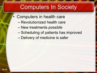 Computers In Society Computers in health care Revolutionized health care New treatments possible Scheduling of patients has improved Delivery of medicine is safer 