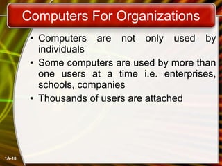 Computers For Organizations Computers are not only used by individuals Some computers are used by more than one users at a time i.e. enterprises, schools, companies Thousands of users are attached 1A- 