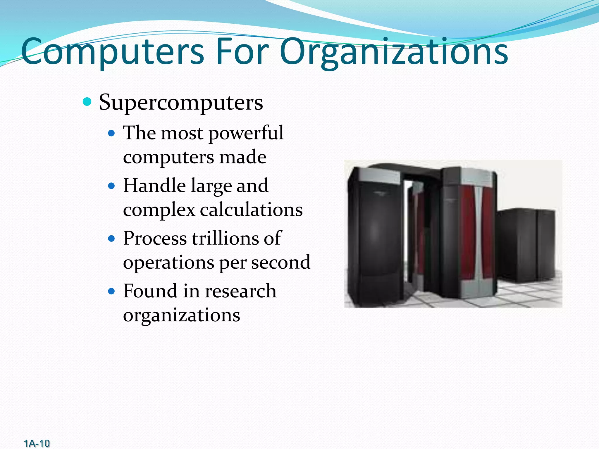 Computers For Organizations
 Supercomputers
 The most powerful

computers made
 Handle large and
complex calculations
 Process trillions of
operations per second
 Found in research
organizations

1A-10

 