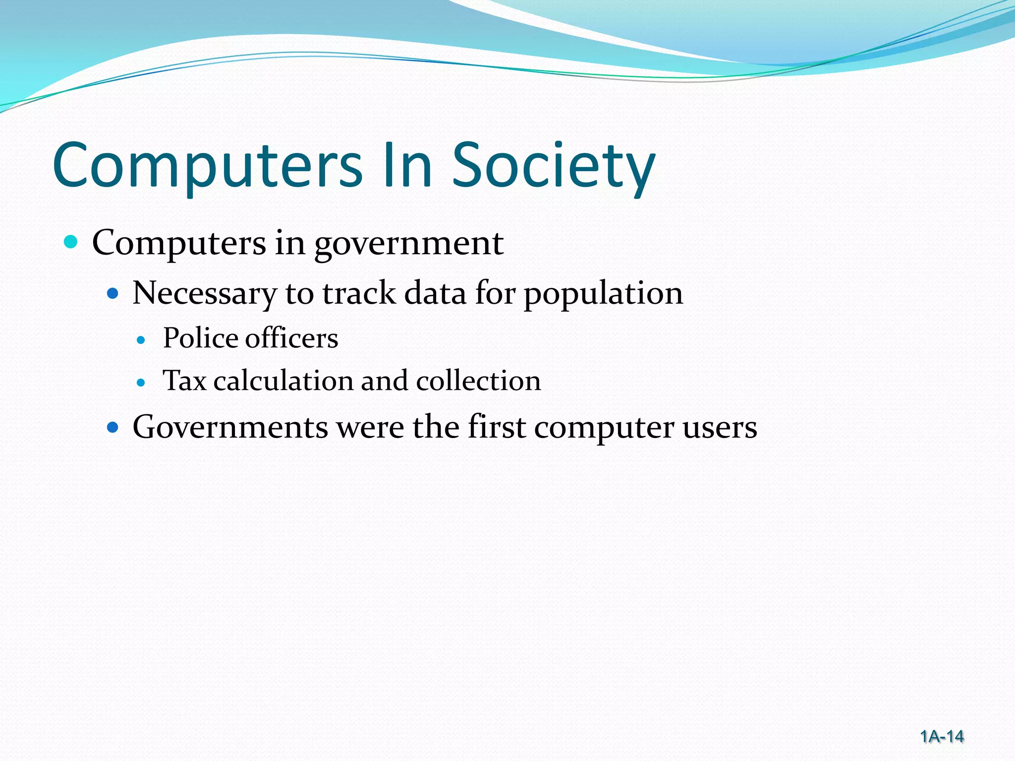 Computers In Society
 Computers in government
 Necessary to track data for population



Police officers
Tax calculation and collection

 Governments were the first computer users

1A-14

 