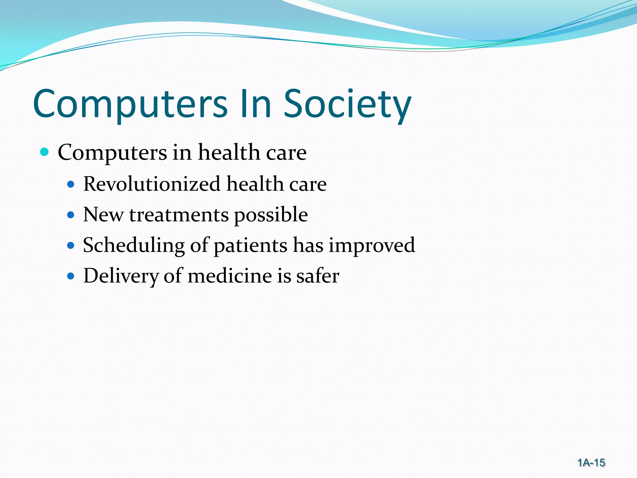 Computers In Society
 Computers in health care
 Revolutionized health care
 New treatments possible
 Scheduling of patients has improved
 Delivery of medicine is safer

1A-15

 