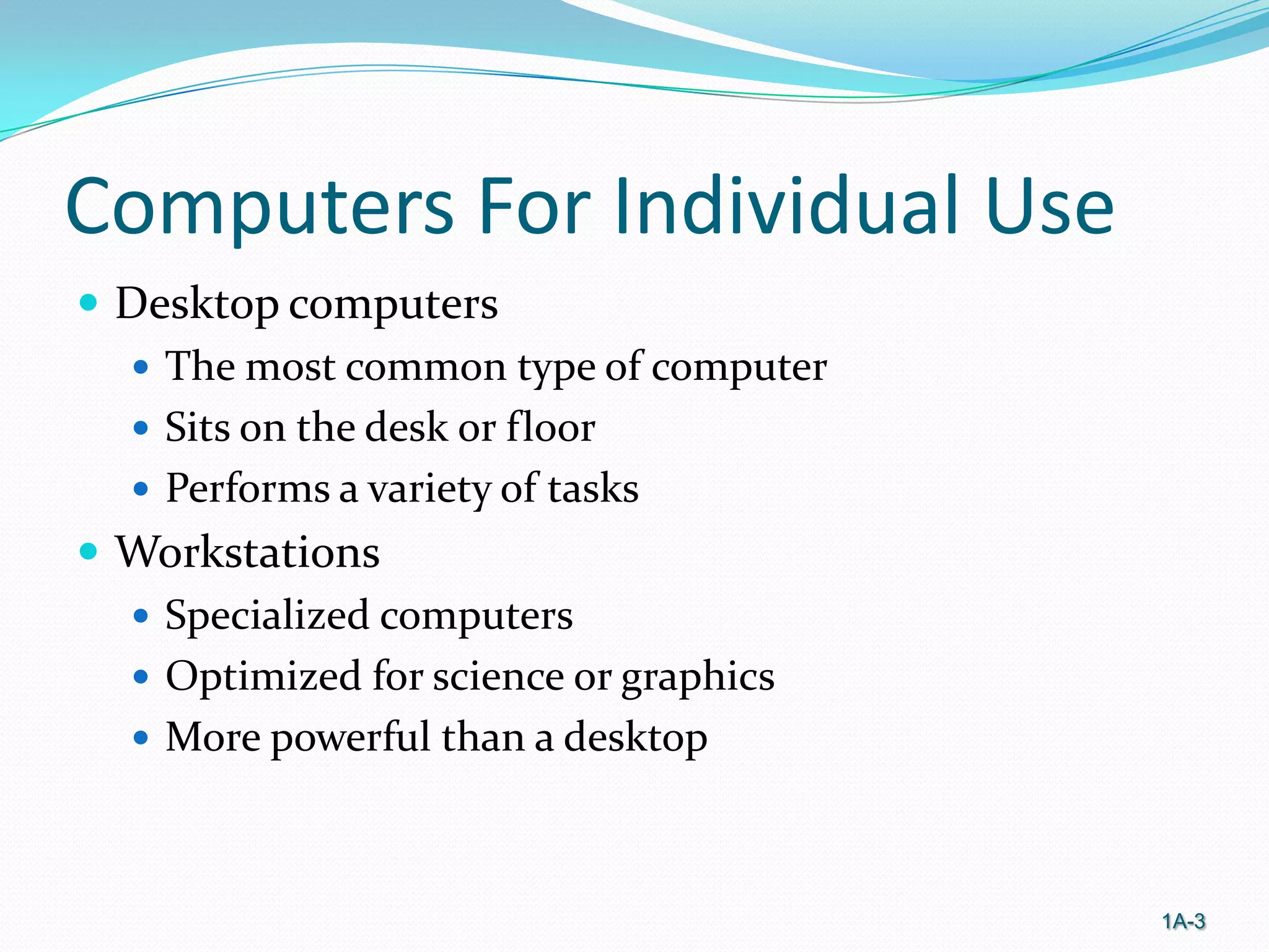 Computers For Individual Use
 Desktop computers
 The most common type of computer
 Sits on the desk or floor
 Performs a variety of tasks
 Workstations
 Specialized computers
 Optimized for science or graphics
 More powerful than a desktop

1A-3

 