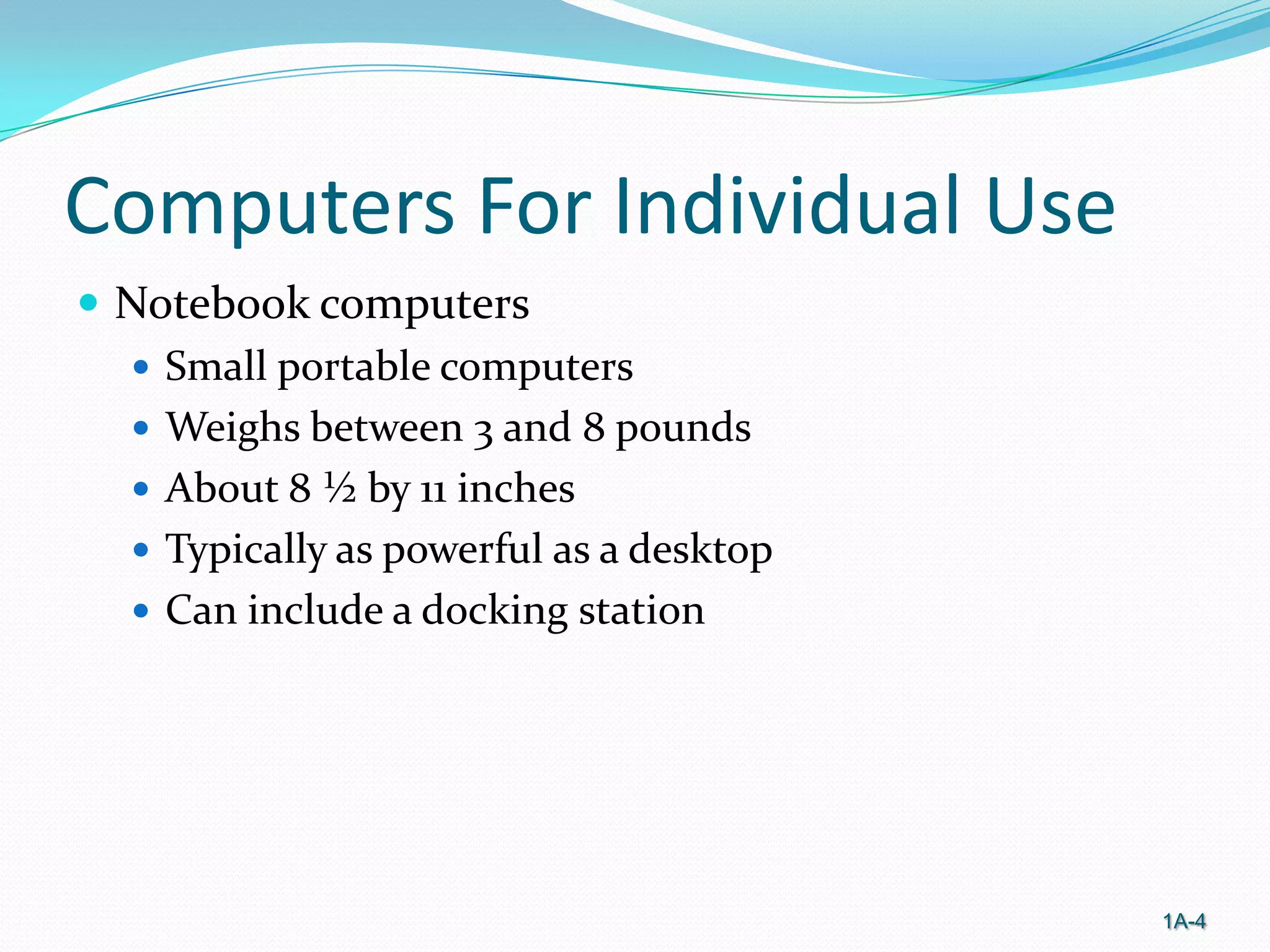 Computers For Individual Use
 Notebook computers
 Small portable computers
 Weighs between 3 and 8 pounds
 About 8 ½ by 11 inches
 Typically as powerful as a desktop
 Can include a docking station

1A-4

 