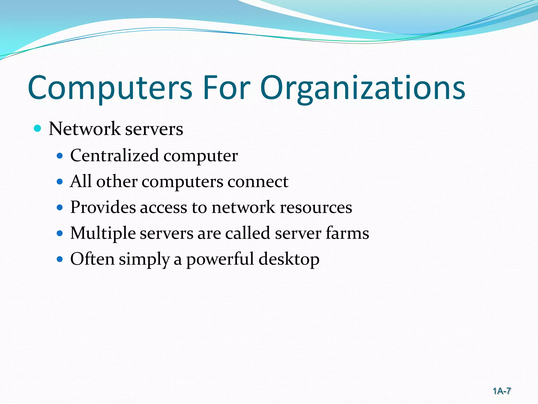 Computers For Organizations
 Network servers
 Centralized computer
 All other computers connect
 Provides access to network resources
 Multiple servers are called server farms
 Often simply a powerful desktop

1A-7

 