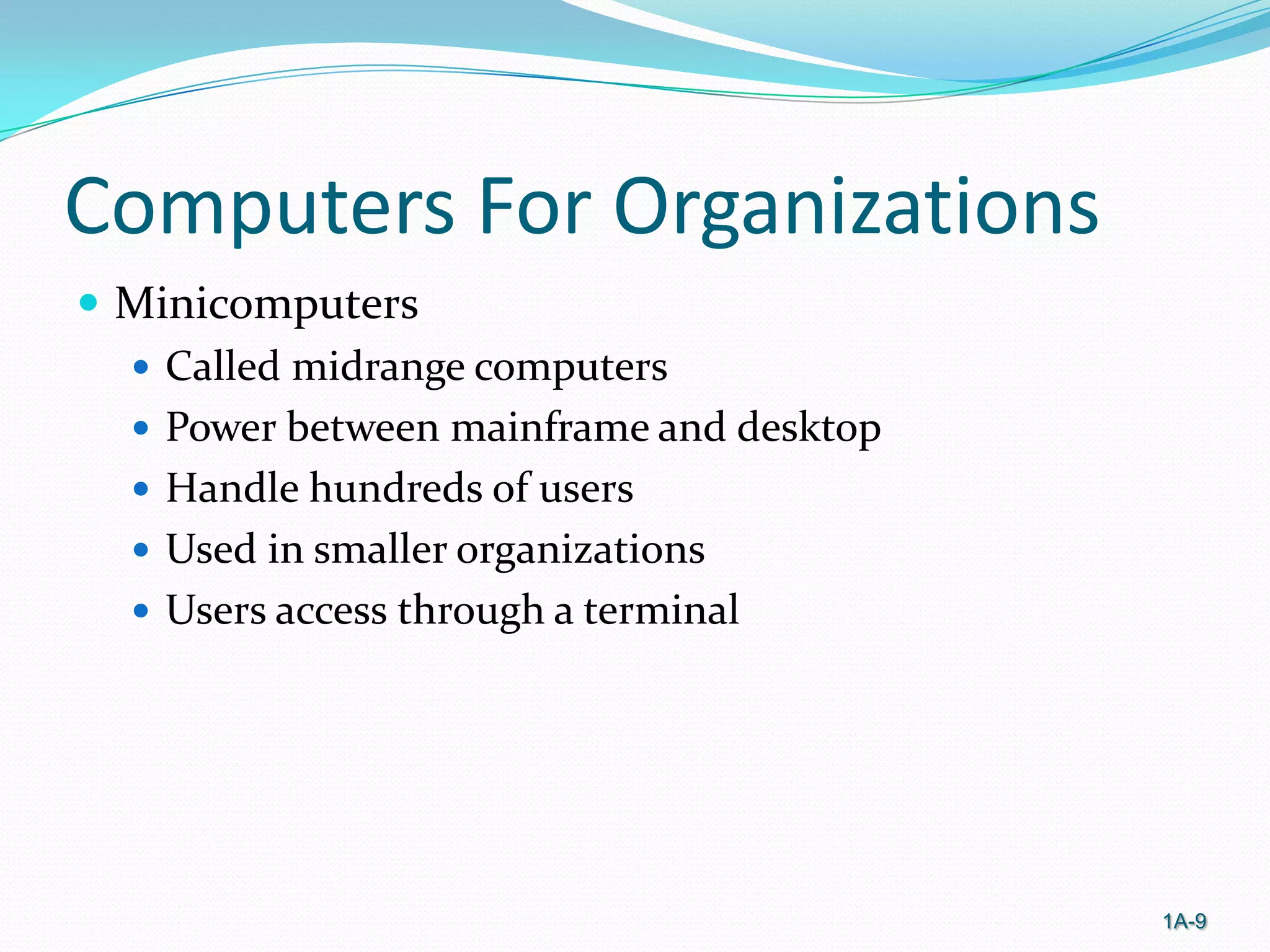 Computers For Organizations
 Minicomputers
 Called midrange computers
 Power between mainframe and desktop
 Handle hundreds of users
 Used in smaller organizations
 Users access through a terminal

1A-9

 