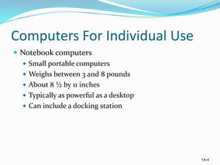 Computers For Individual Use
 Notebook computers
 Small portable computers
 Weighs between 3 and 8 pounds
 About 8 ½ by 11 inches
 Typically as powerful as a desktop
 Can include a docking station

1A-4

 