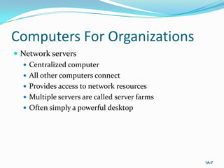 Computers For Organizations
 Network servers
 Centralized computer
 All other computers connect
 Provides access to network resources
 Multiple servers are called server farms
 Often simply a powerful desktop

1A-7

 