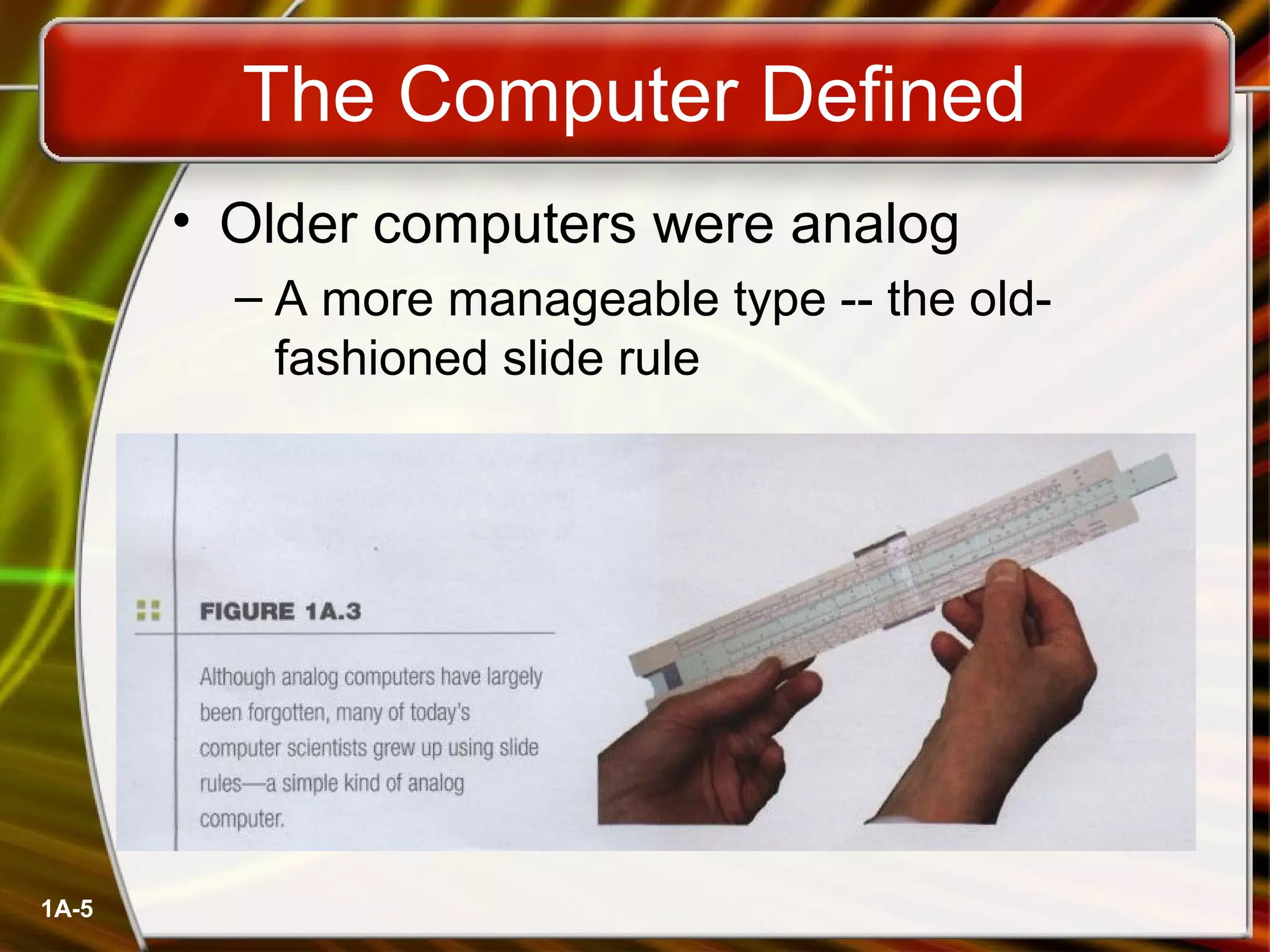 1A-5
The Computer Defined
• Older computers were analog
– A more manageable type -- the old-
fashioned slide rule
 