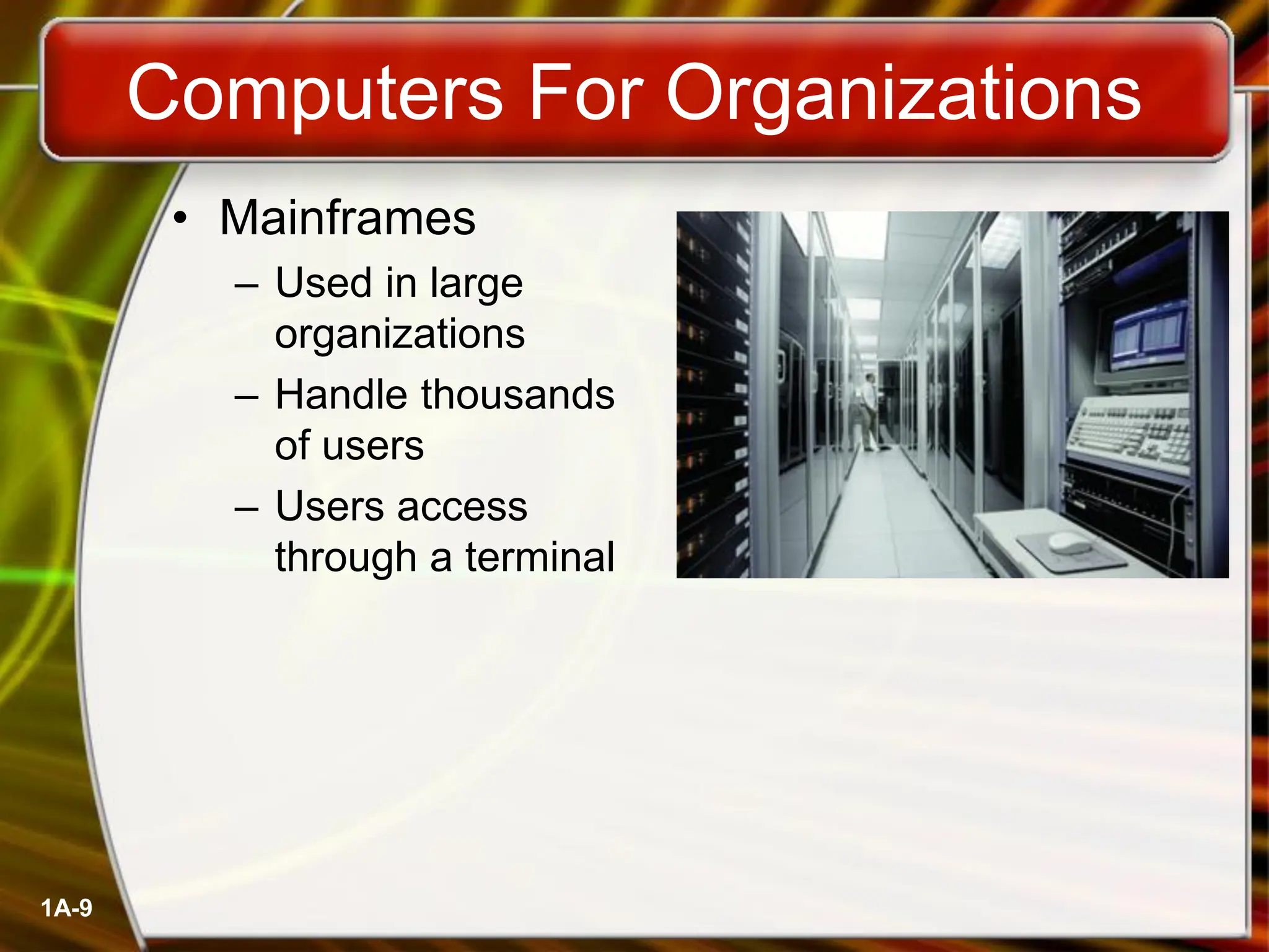 1A-9
Computers For Organizations
• Mainframes
– Used in large
organizations
– Handle thousands
of users
– Users access
through a terminal
 